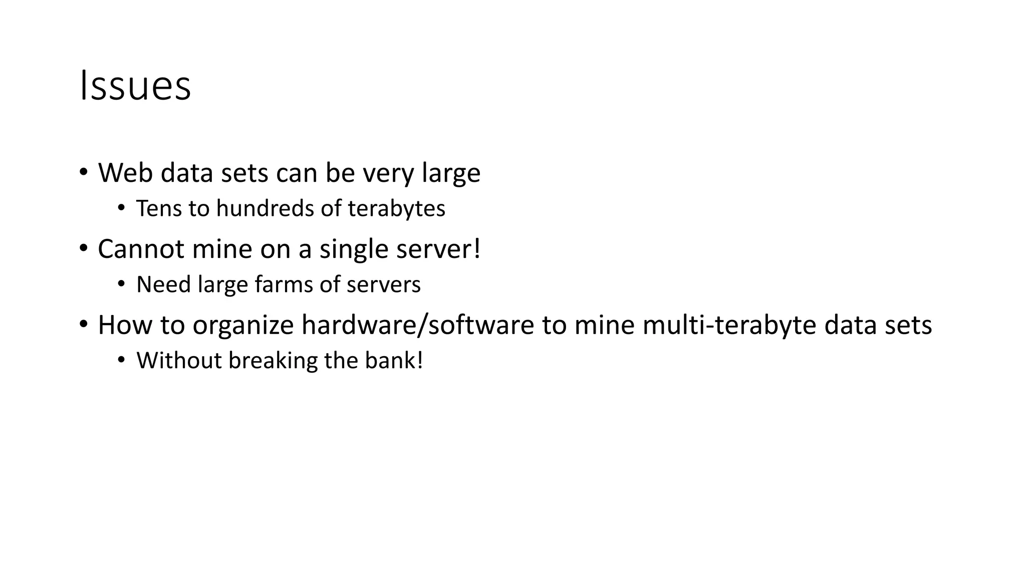 Issues
• Web data sets can be very large
• Tens to hundreds of terabytes
• Cannot mine on a single server!
• Need large farms of servers
• How to organize hardware/software to mine multi-terabyte data sets
• Without breaking the bank!
 