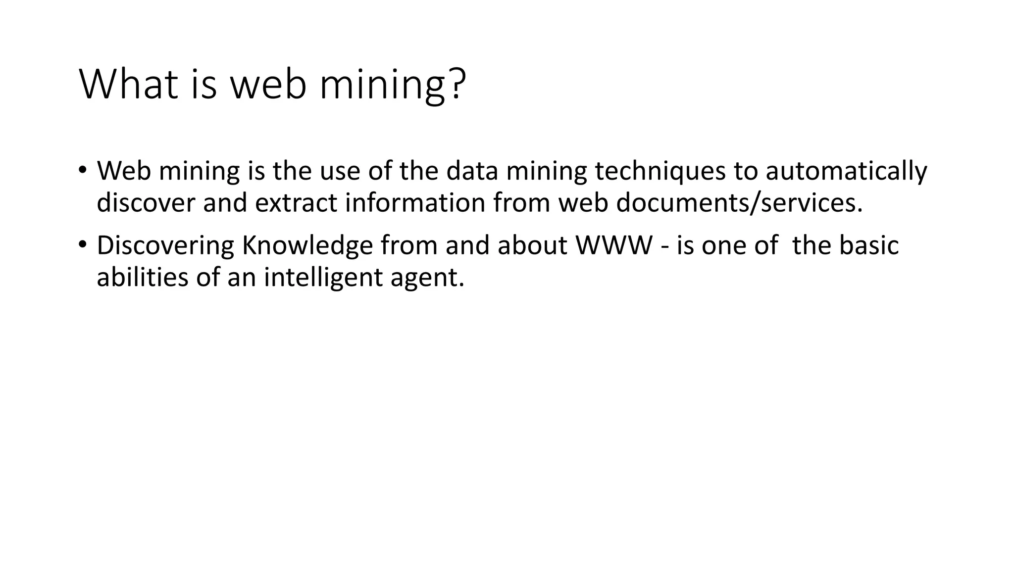 What is web mining?
• Web mining is the use of the data mining techniques to automatically
discover and extract information from web documents/services.
• Discovering Knowledge from and about WWW - is one of the basic
abilities of an intelligent agent.
 