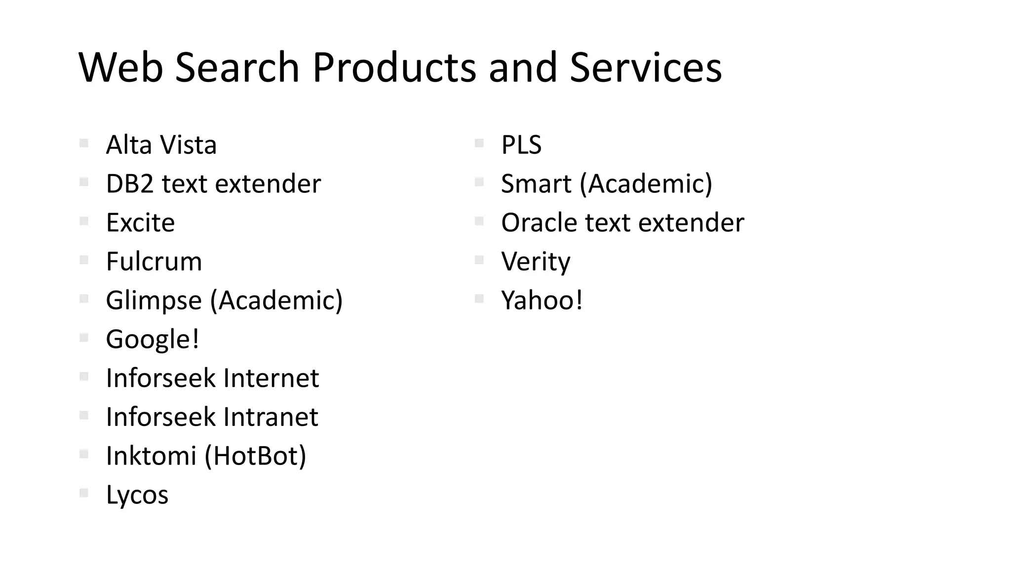 Web Search Products and Services
 Alta Vista
 DB2 text extender
 Excite
 Fulcrum
 Glimpse (Academic)
 Google!
 Inforseek Internet
 Inforseek Intranet
 Inktomi (HotBot)
 Lycos
 PLS
 Smart (Academic)
 Oracle text extender
 Verity
 Yahoo!
 
