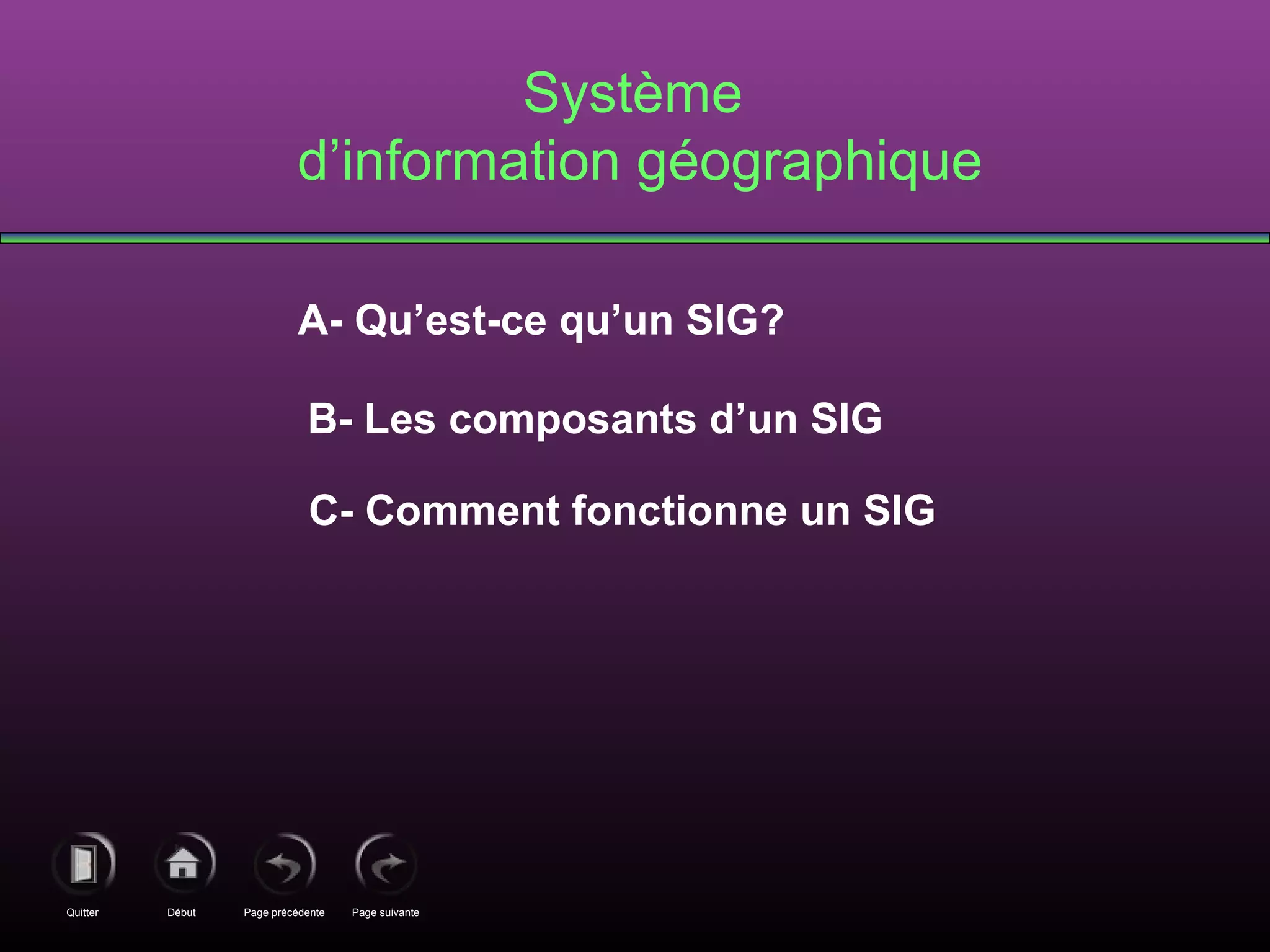 Page précédenteDébutQuitter Page suivante
A- Qu’est-ce qu’un SIG?
B- Les composants d’un SIG
C- Comment fonctionne un SIG
Système
d’information géographique
 