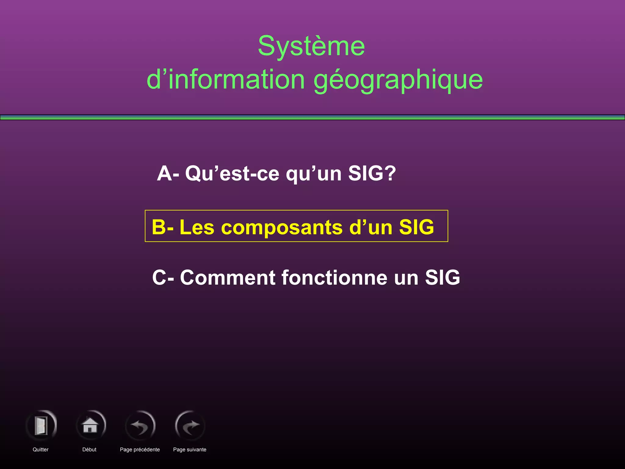Page précédenteDébutQuitter Page suivante
Système
d’information géographique
A- Qu’est-ce qu’un SIG?
B- Les composants d’un SIG
C- Comment fonctionne un SIG
 