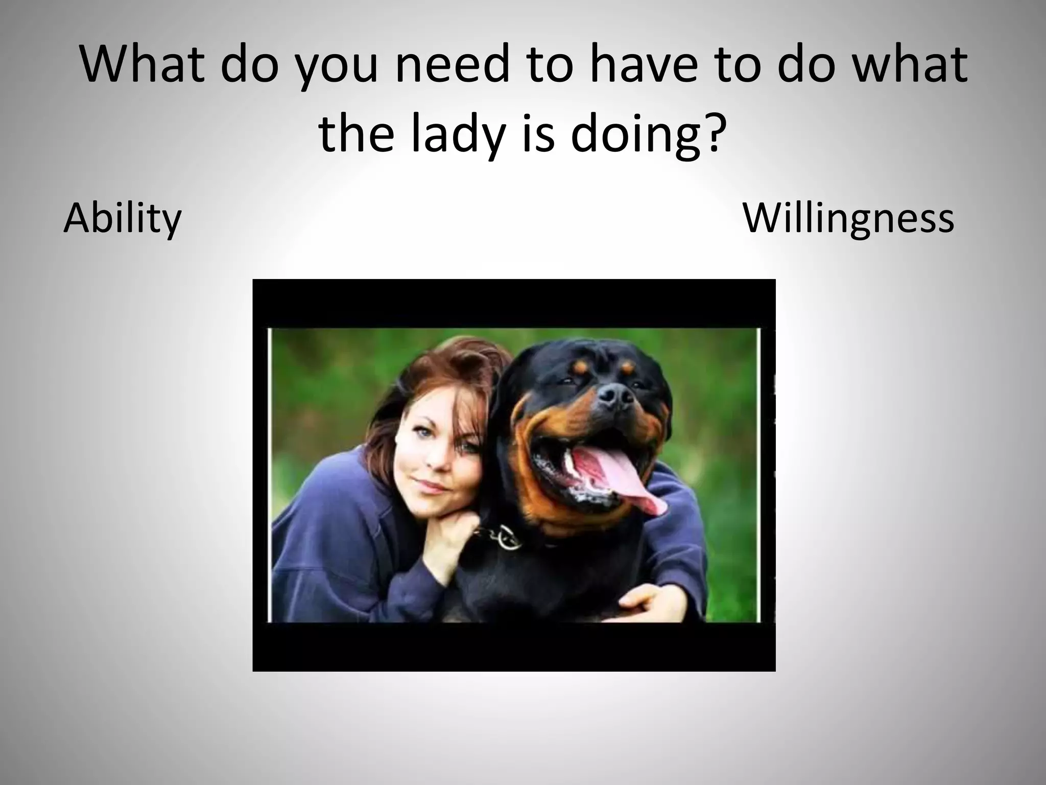 What do you need to have to do what
the lady is doing?
Ability Willingness
 