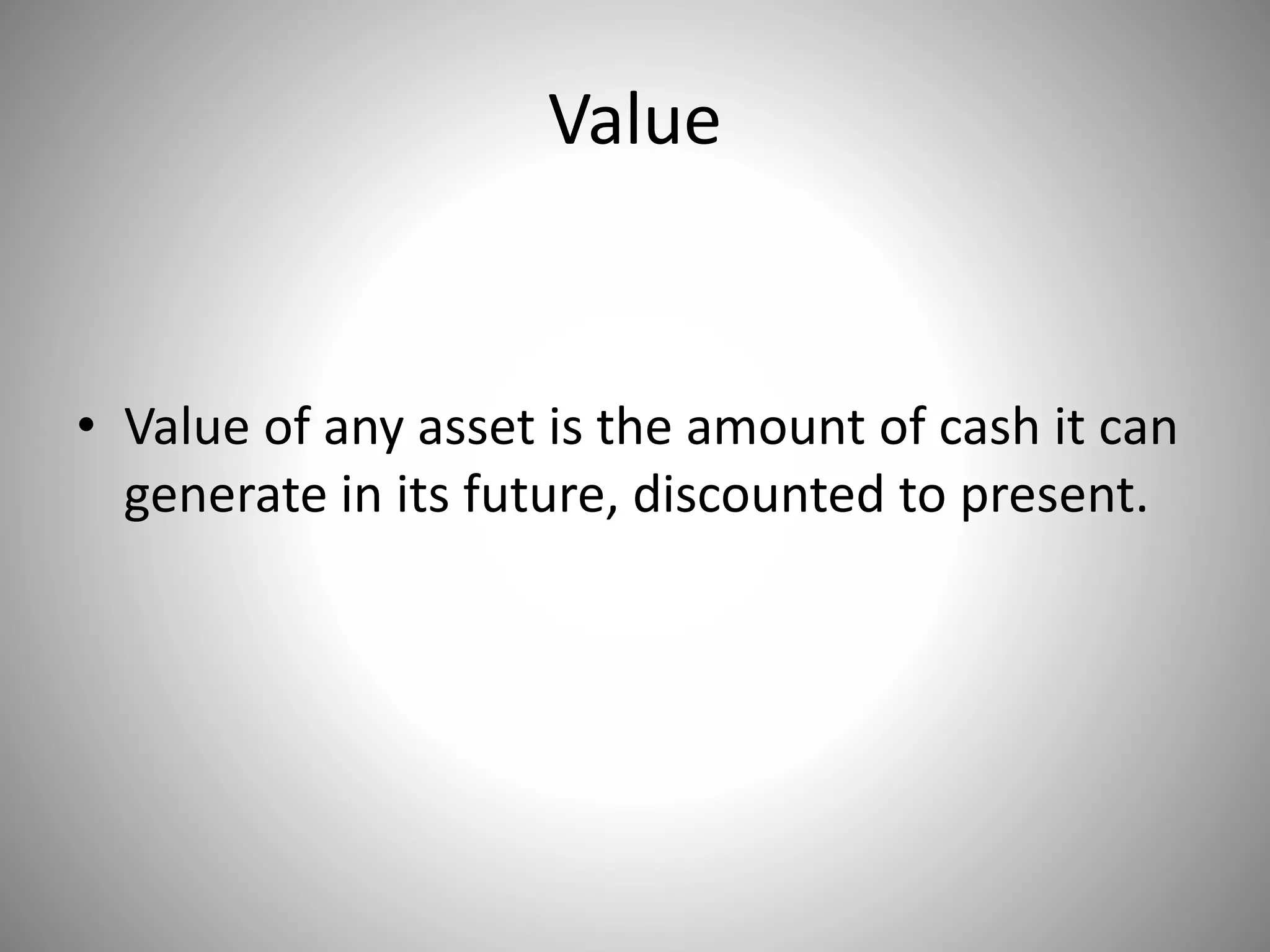Value
• Value of any asset is the amount of cash it can
generate in its future, discounted to present.
 
