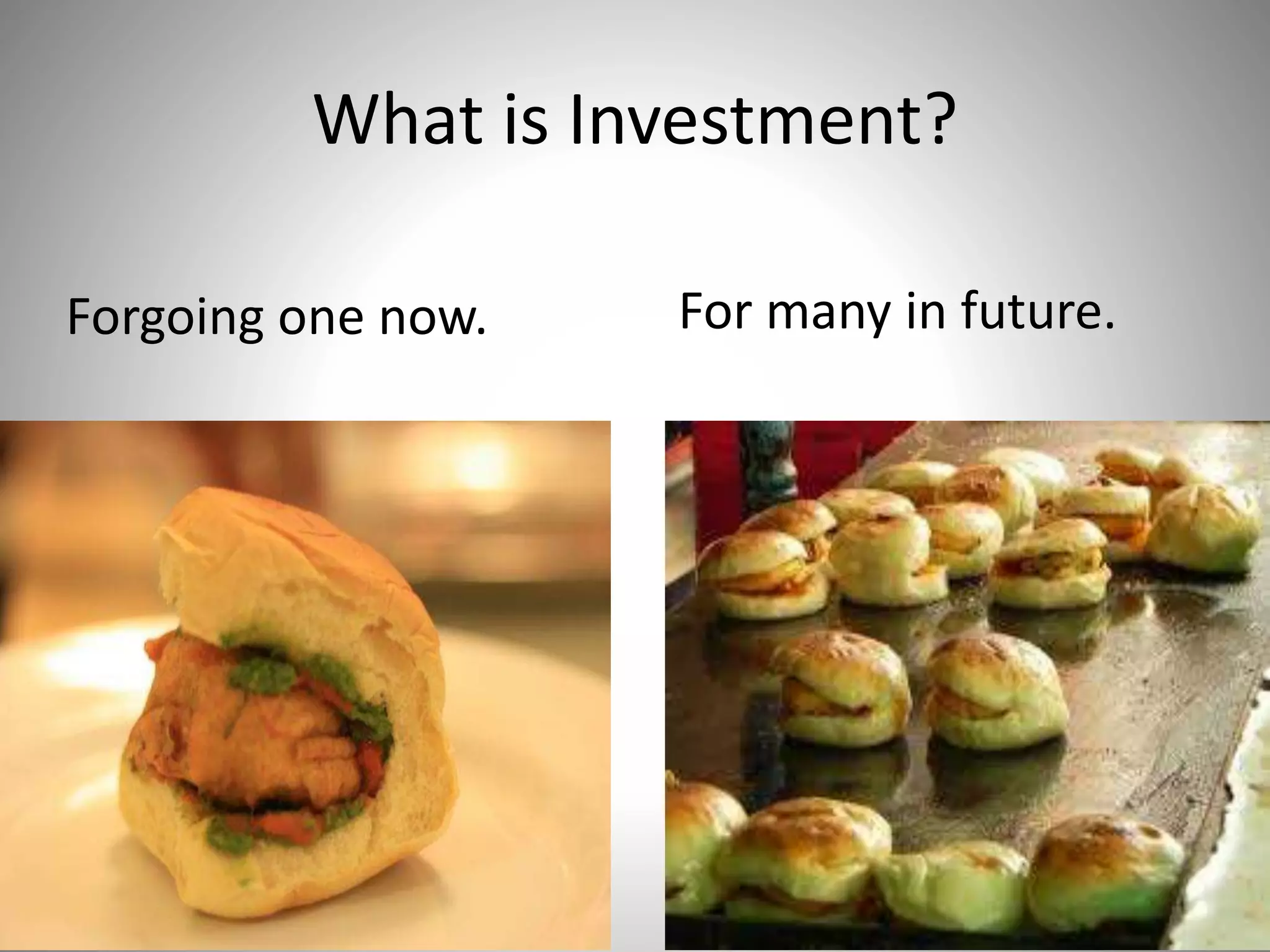 What is Investment?
Forgoing one now. For many in future.
 