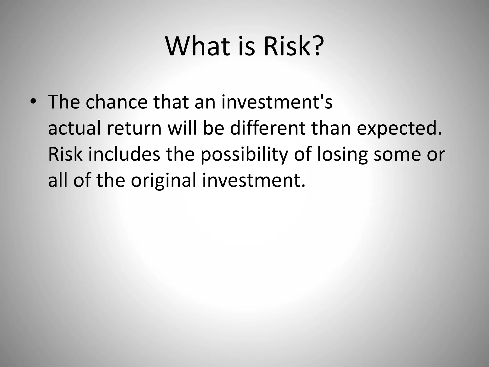 What is Risk?
• The chance that an investment's
actual return will be different than expected.
Risk includes the possibility of losing some or
all of the original investment.
 