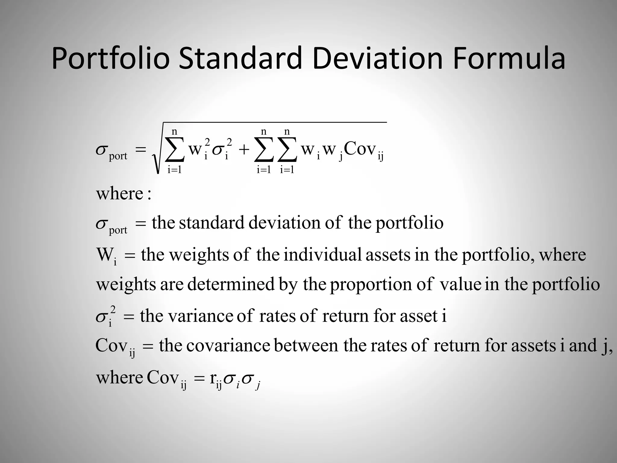 Portfolio Standard Deviation Formula
ji



ijij
ij
2
i
i
port
n
1i
n
1i
ijj
n
1i
i
2
i
2
iport
rCovwhere
j,andiassetsforreturnofratesebetween thcovariancetheCov
iassetforreturnofratesofvariancethe
portfolioin thevalueofproportionby thedeterminedareweights
whereportfolio,in theassetsindividualtheofweightstheW
portfoliotheofdeviationstandardthe
:where
Covwww





    
 