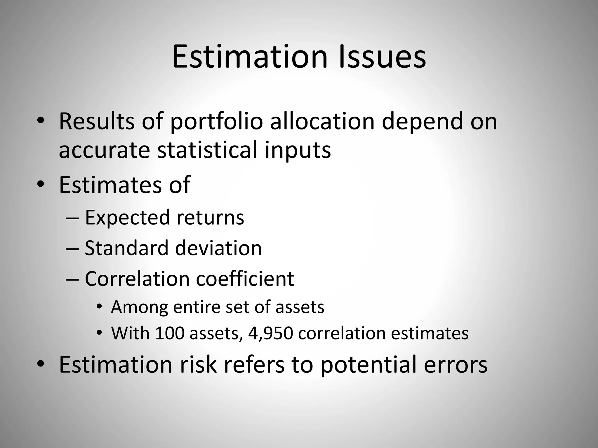 Estimation Issues
• Results of portfolio allocation depend on
accurate statistical inputs
• Estimates of
– Expected returns
– Standard deviation
– Correlation coefficient
• Among entire set of assets
• With 100 assets, 4,950 correlation estimates
• Estimation risk refers to potential errors
 