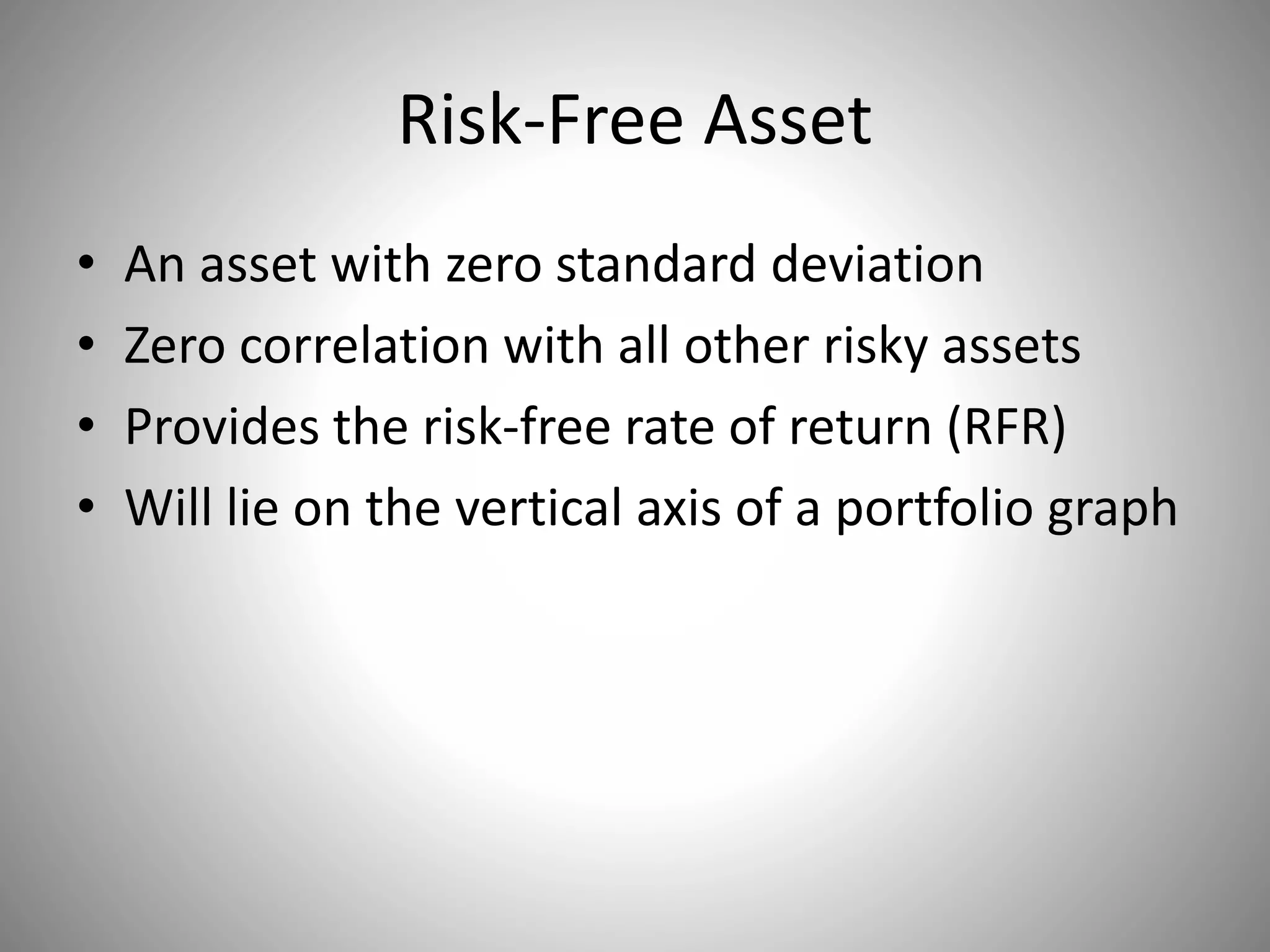 Risk-Free Asset
• An asset with zero standard deviation
• Zero correlation with all other risky assets
• Provides the risk-free rate of return (RFR)
• Will lie on the vertical axis of a portfolio graph
 