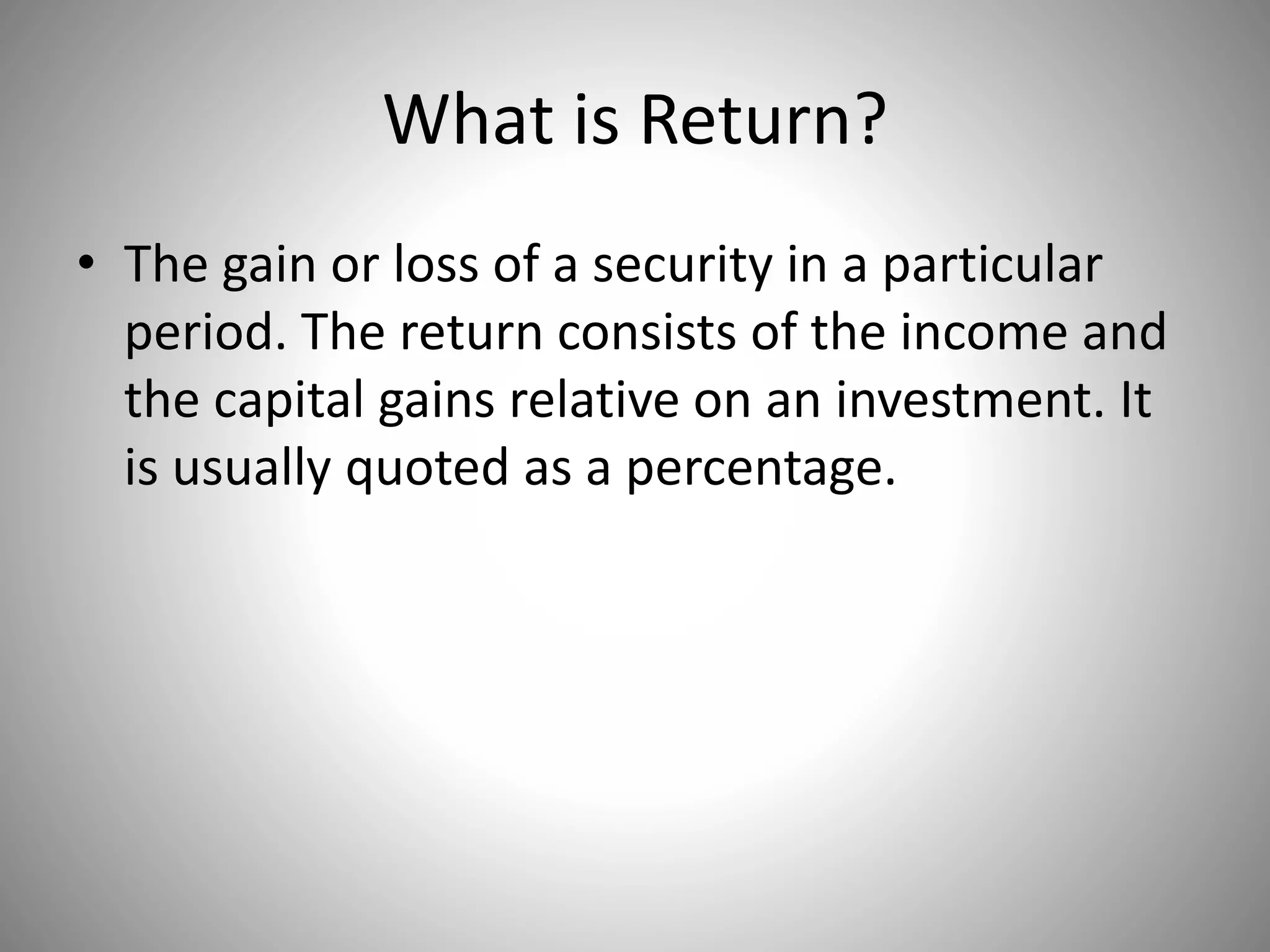 What is Return?
• The gain or loss of a security in a particular
period. The return consists of the income and
the capital gains relative on an investment. It
is usually quoted as a percentage.
 
