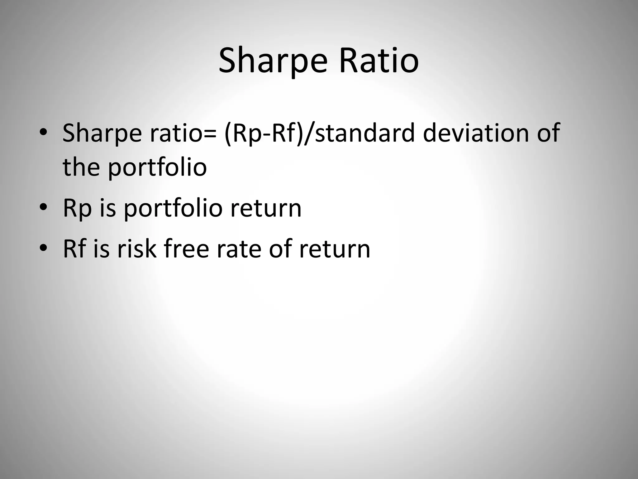 Sharpe Ratio
• Sharpe ratio= (Rp-Rf)/standard deviation of
the portfolio
• Rp is portfolio return
• Rf is risk free rate of return
 