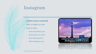 Instagram
OneDrive>ContestonSocialMedia
– ALWAYS HAVE A HASHTAG
– Who is eligible to enter
– How to enter:
– Must they follow you?
– Share photo of a them
– Must they tag you?
– What hashtag to use.
 
