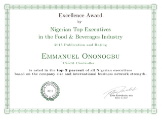 qmmmmmmmmmmmmmmmmmmmmmmmpllllllllllllllll
Excellence Award
by
Nigerian Top Executives
in the Food & Beverages Industry
2015 Publication and Rating
Emmanuel Ononogbu
Credit Controller
is rated in the top 2 percent of all Nigerian executives
based on the company size and international business network strength.
Elvis Krivokuca, MBA
P EXOT
EC
N
U
AI
T
R
IV
E
E
G
I SN
2015
Editor-in-chief
nnnnnnnnnnnnnnnnrooooooooooooooooooooooos
 