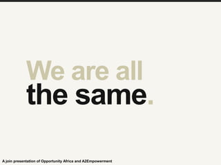 We are all
the same.
A join presentation of Opportunity Africa and A2Empowerment
 