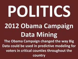 POLITICS
2012 Obama Campaign
Data Mining
The Obama Campaign changed the way Big
Data could be used in predictive modeling for
voters in critical counties throughout the
country
 