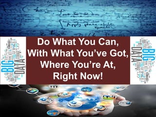 Do What You Can,
With What You’ve Got,
Where You’re At,
Right Now!
 