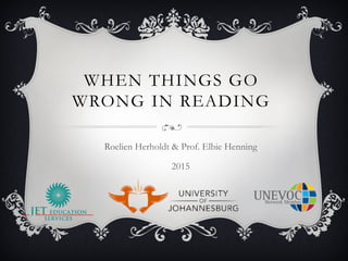 WHEN THINGS GO
WRONG IN READING
Roelien Herholdt & Prof. Elbie Henning
2015
 