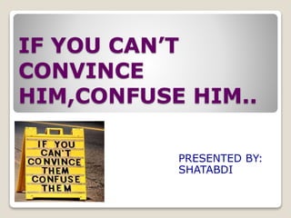 IF YOU CAN’T
CONVINCE
HIM,CONFUSE HIM..
PRESENTED BY:
SHATABDI
 