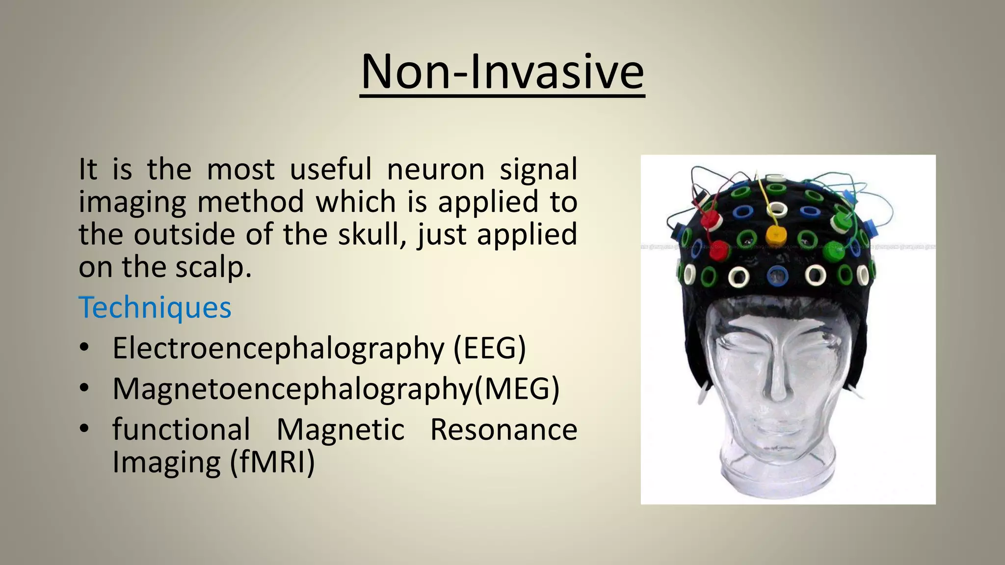 Non-Invasive
It is the most useful neuron signal
imaging method which is applied to
the outside of the skull, just applied
on the scalp.
Techniques
• Electroencephalography (EEG)
• Magnetoencephalography(MEG)
• functional Magnetic Resonance
Imaging (fMRI)
 