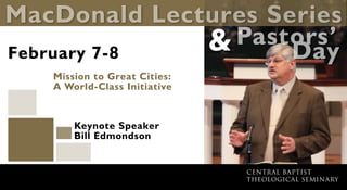 MacDonald Lectures Series
Central Baptist
Theological Seminary
Mission to Great Cities:
A World-Class Initiative
February 7-8
Pastors’
			 Day&
Keynote Speaker
Bill Edmondson
 