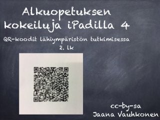 Alkuopetuksen 
kokeiluja iPadilla 4 
QR-koodit lähiympäristön tutkimisessa 
2. lk 
cc-by-sa 
Jaana Vauhkonen 
 