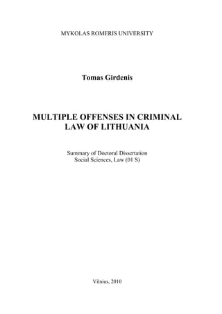 MYKOLAS ROMERIS UNIVERSITY 
Tomas Girdenis 
MULTIPLE OFFENSES IN CRIMINAL 
LAW OF LITHUANIA 
Summary of Doctoral Dissertation 
Social Sciences, Law (01 S) 
Vilnius, 2010 
 