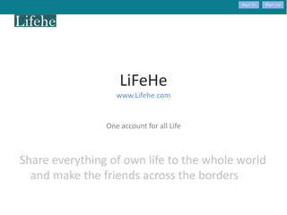 LiFeHe
www.Lifehe.com
One account for all Life
Share everything of own life to the whole world
and make the friends across the borders
 