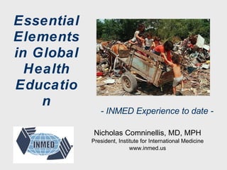 Essential Elements in Global Health Education Nicholas Comninellis, MD, MPH President, Institute for International Medicine www.inmed.us - INMED Experience to date - 
