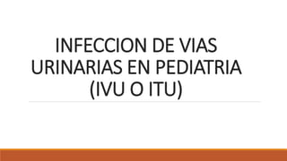 INFECCION DE VIAS
URINARIAS EN PEDIATRIA
(IVU O ITU)
 