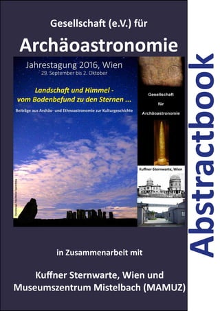 1
Abstractbook
Gesellschaft (e.V.) für
Archäoastronomie
in Zusammenarbeit mit
Kuffner Sternwarte, Wien und
Museumszentrum Mistelbach (MAMUZ)
 
