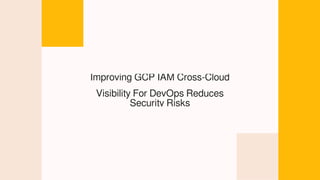 Improving GCP IAM Cross-Cloud
Visibility For DevOps Reduces
Security Risks
 