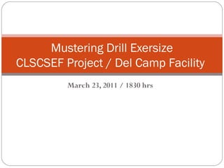 March 23, 2011 / 1830 hrs
Mustering Drill Exersize
CLSCSEF Project / Del Camp Facility
 