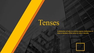 Tenses
A distinction of form in a verb to express distinctions of
time or duration of the action or state it denotes.
 