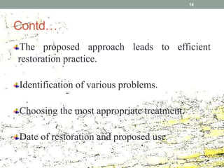 Contd…
The proposed approach leads to efficient
restoration practice.
Identification of various problems.
Choosing the most appropriate treatment.
Date of restoration and proposed use.
14
 