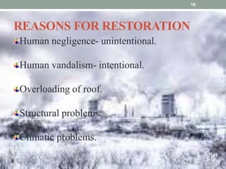 REASONS FOR RESTORATION
Human negligence- unintentional.
Human vandalism- intentional.
Overloading of roof.
Structural problems.
Climatic problems.
16
 