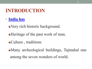 INTRODUCTION
• India has
Very rich historic background.
Heritage of the past work of man.
Culture , traditions
Many archeological buildings, Tajmahal one
among the seven wonders of world.
2
 