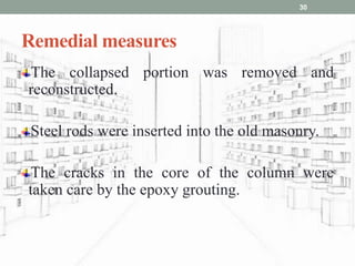 Remedial measures
The collapsed portion was removed and
reconstructed.
Steel rods were inserted into the old masonry.
The cracks in the core of the column were
taken care by the epoxy grouting.
30
 