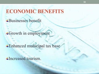 ECONOMIC BENEFITS
Businesses benefit
Growth in employment
Enhanced municipal tax base
Increased tourism.
33
 