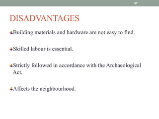 DISADVANTAGES
Building materials and hardware are not easy to find.
Skilled labour is essential.
Strictly followed in accordance with the Archaeological
Act.
Affects the neighbourhood.
37
 