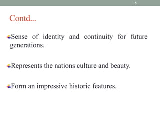Contd...
Sense of identity and continuity for future
generations.
Represents the nations culture and beauty.
Form an impressive historic features.
5
 