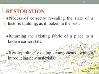 RESTORATION
Process of correctly revealing the state of a
historic building, as it looked in the past.
Returning the existing fabric of a place to a
known earlier state.
Reassembling existing components without
introducing new materials.
9
 