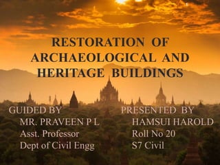 RESTORATION OF
ARCHAEOLOGICAL AND
HERITAGE BUILDINGS
PRESENTED BY
HAMSUI HAROLD
Roll No 20
S7 Civil
GUIDED BY
MR. PRAVEEN P L
Asst. Professor
Dept of Civil Engg
1
 