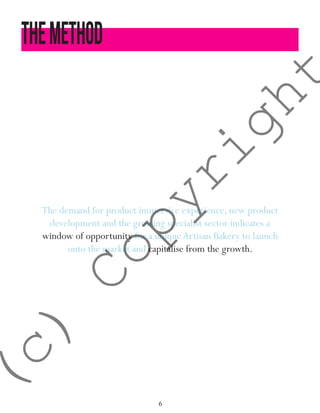 6
TheMETHOD
The demand for product immersive experience, new product
development and the growing specialist sector indicates a
window of opportunity for a uniqueArtisan Bakery to launch
onto the market and capitalise from the growth.
(c)
Copyright
 