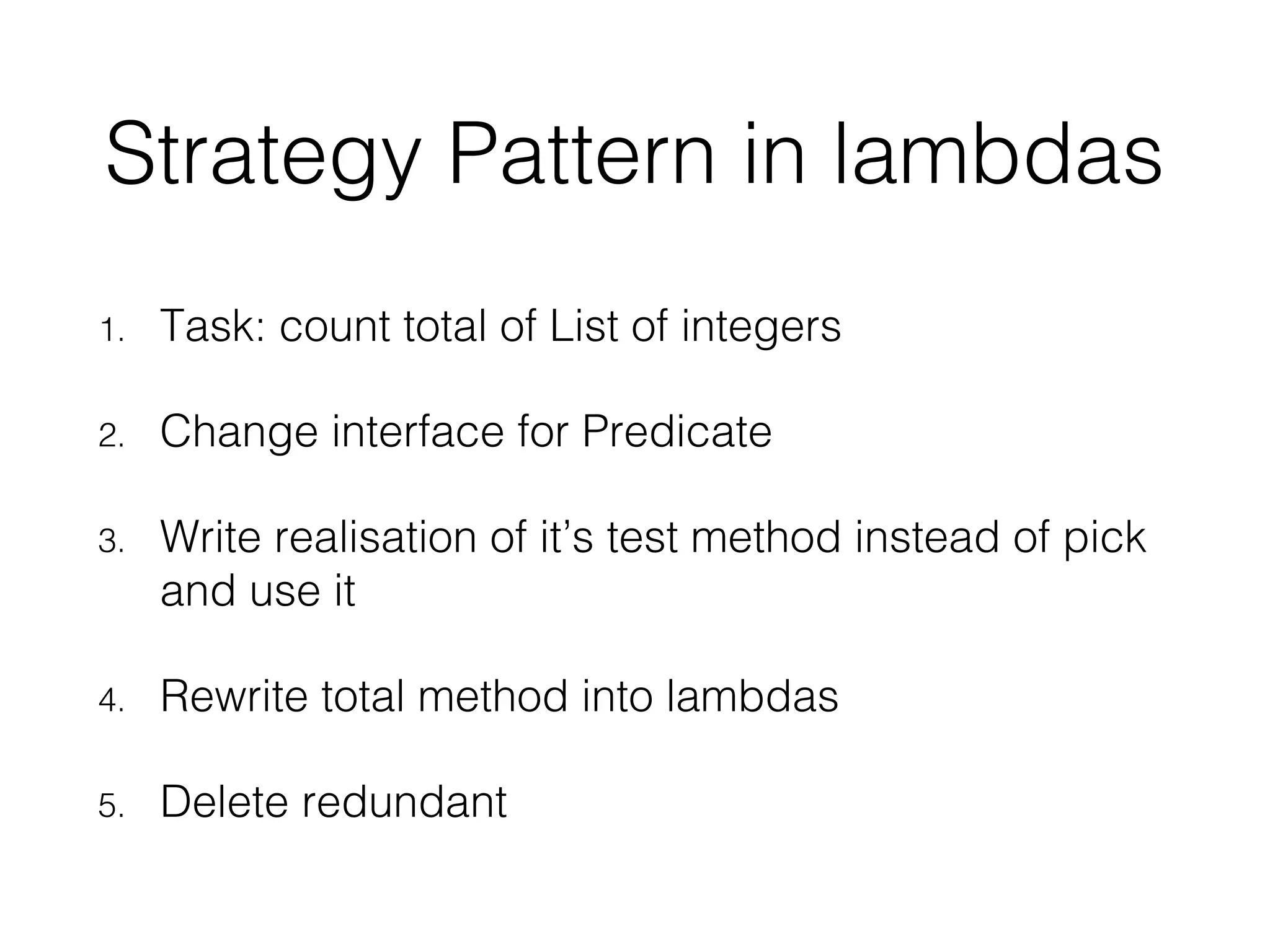 Strategy Pattern in lambdas 1. Task: count total of List of integers 2. Change interface for Predicate 3. Write realisation of it’s test method instead of pick and use it 4. Rewrite total method into lambdas 5. Delete redundant 