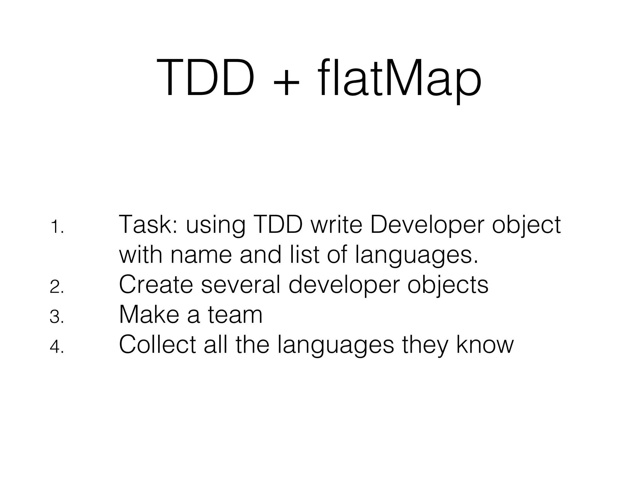 TDD + flatMap 1. Task: using TDD write Developer object with name and list of languages. 2. Create several developer objects 3. Make a team 4. Collect all the languages they know 