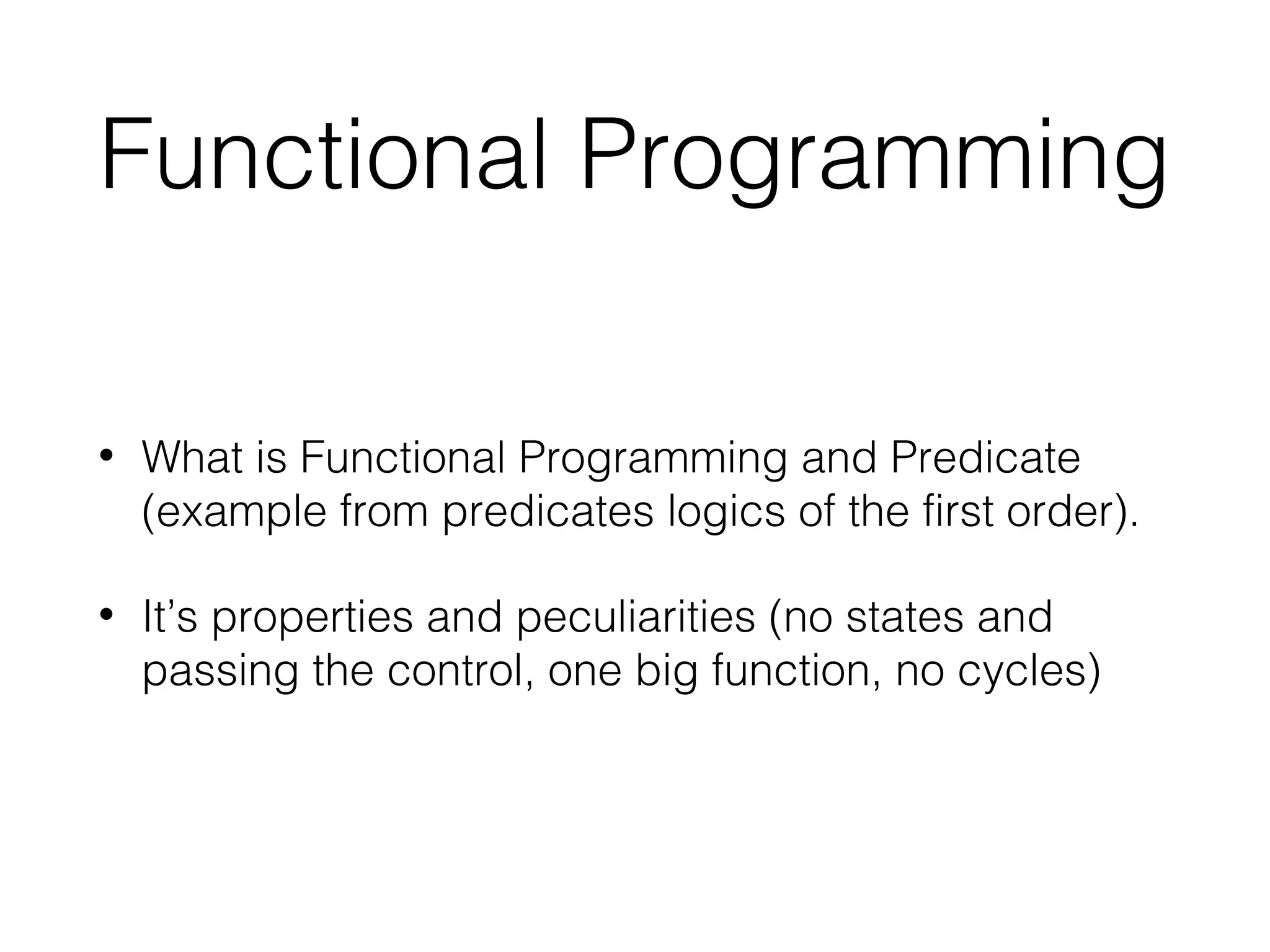 Functional Programming • What is Functional Programming and Predicate (example from predicates logics of the first order). • It’s properties and peculiarities (no states and passing the control, one big function, no cycles) 