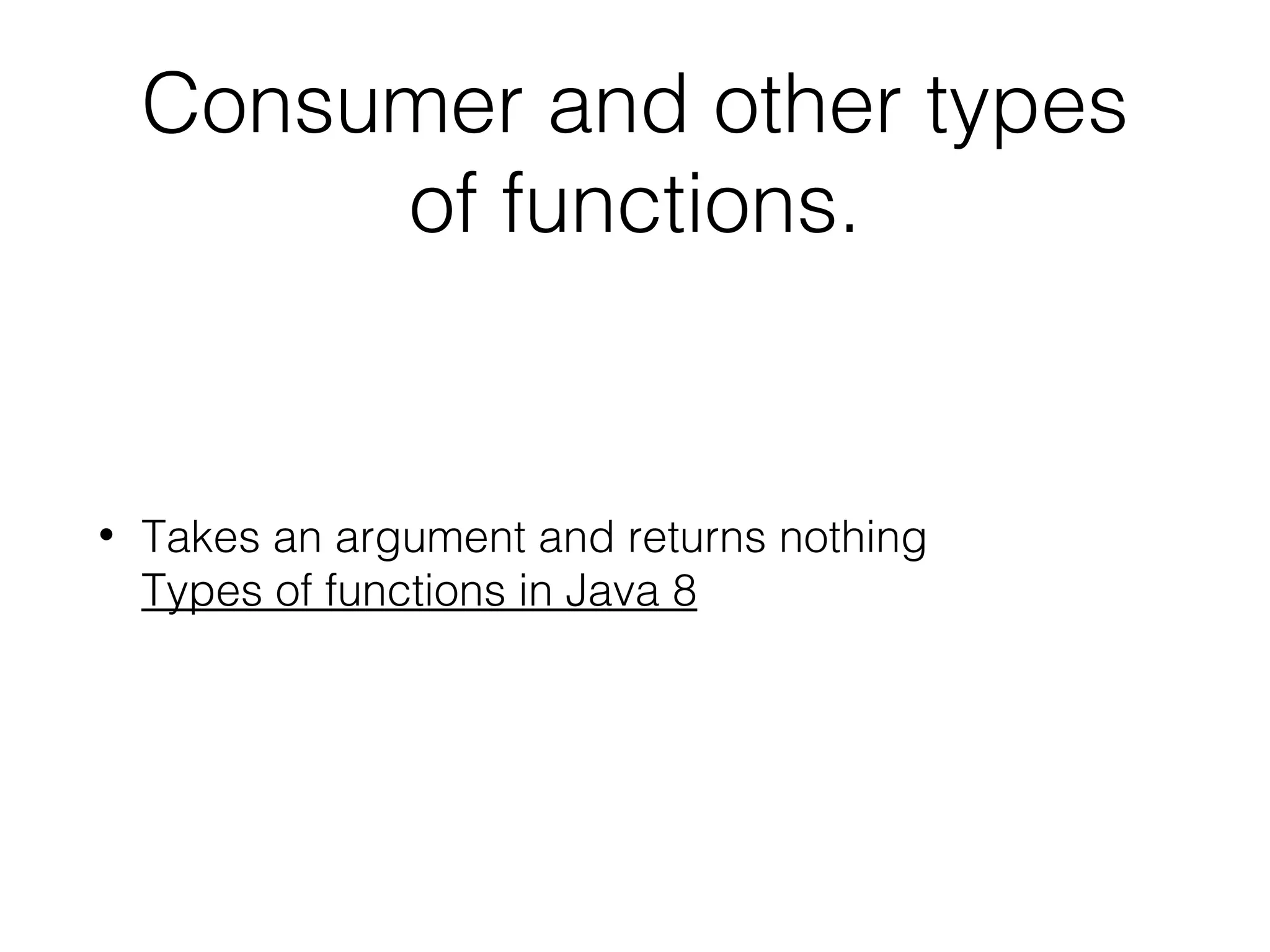 Consumer and other types of functions. • Takes an argument and returns nothing Types of functions in Java 8 
