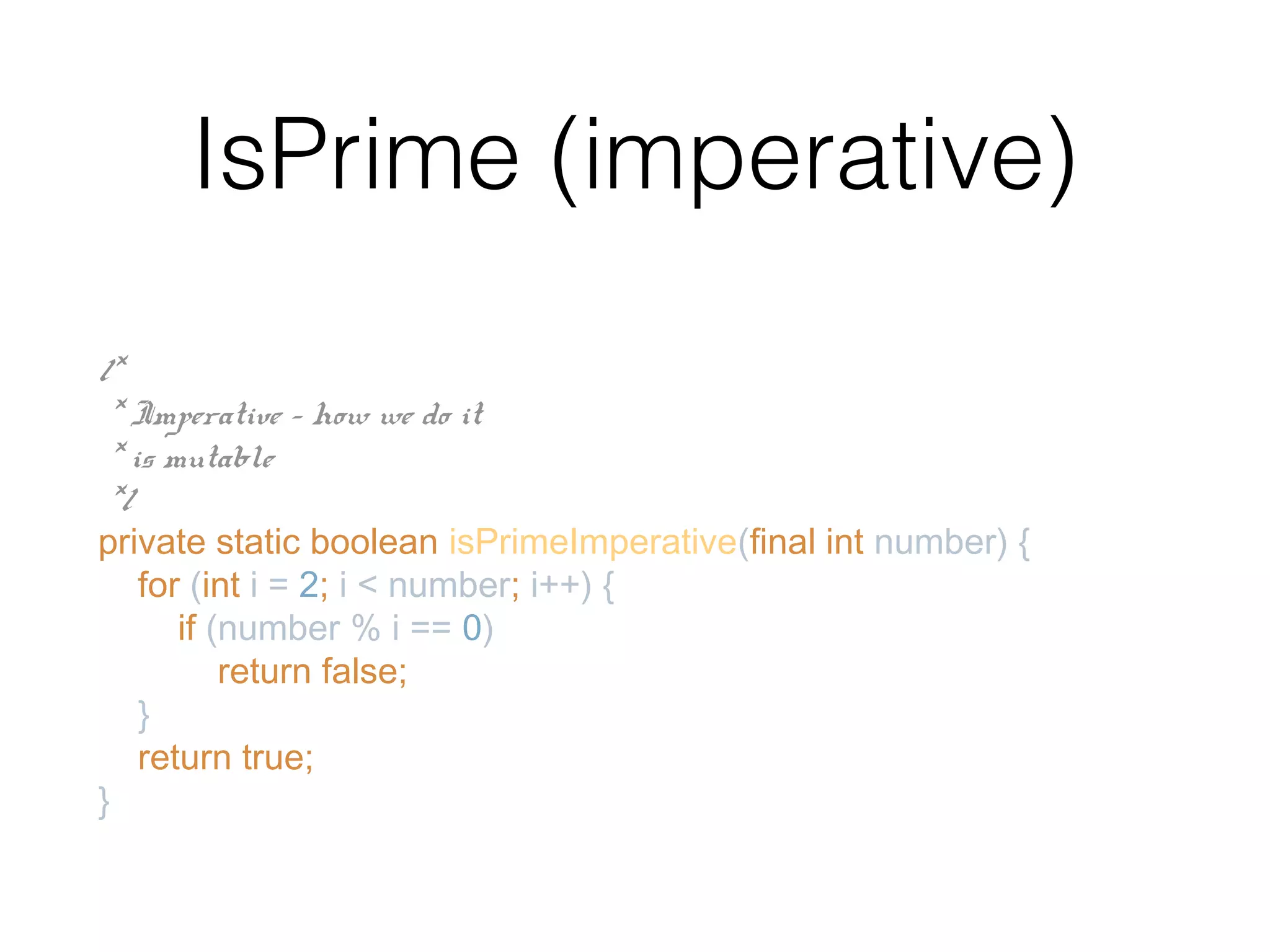 IsPrime (imperative) /* * Imperative - how we do it * is mutable */ private static boolean isPrimeImperative(final int number) { for (int i = 2; i < number; i++) { if (number % i == 0) return false; } return true; } 