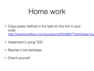 Home work
• Copy-paste method in the task on this link in your
code
http://stackoverflow.com/questions/25439277/lambdas-mu
• Implement it using TDD
• Rewrite it into lambdas
• Check yourself
 