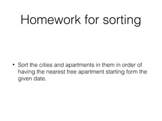 Homework for sorting
• Sort the cities and apartments in them in order of
having the nearest free apartment starting form the
given date.
 