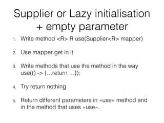 Supplier or Lazy initialisation
+ empty parameter
1. Write method <R> R use(Supplier<R> mapper)
2. Use mapper.get in it
3. Write methods that use the method in the way
use(() -> {…return …});
4. Try return nothing
5. Return different parameters in «use» method and
in the method that uses «use».
 